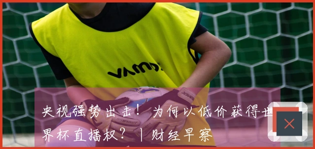 央视强势出击！为何以低价获得世界杯直播权？丨财经早察