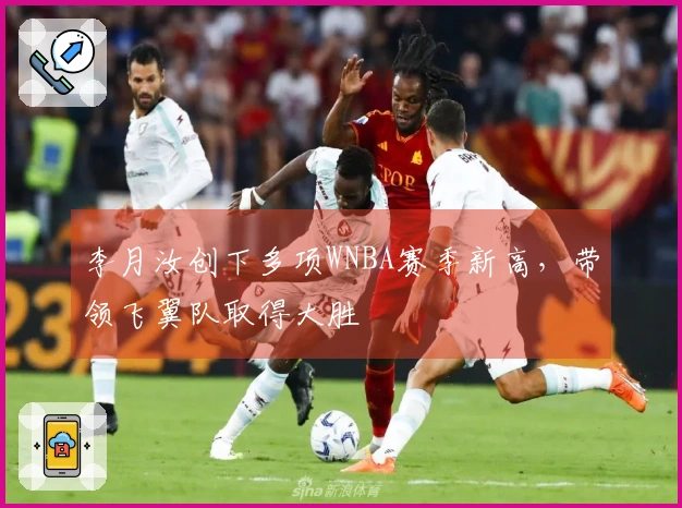 李月汝创下多项WNBA赛季新高，带领飞翼队取得大胜