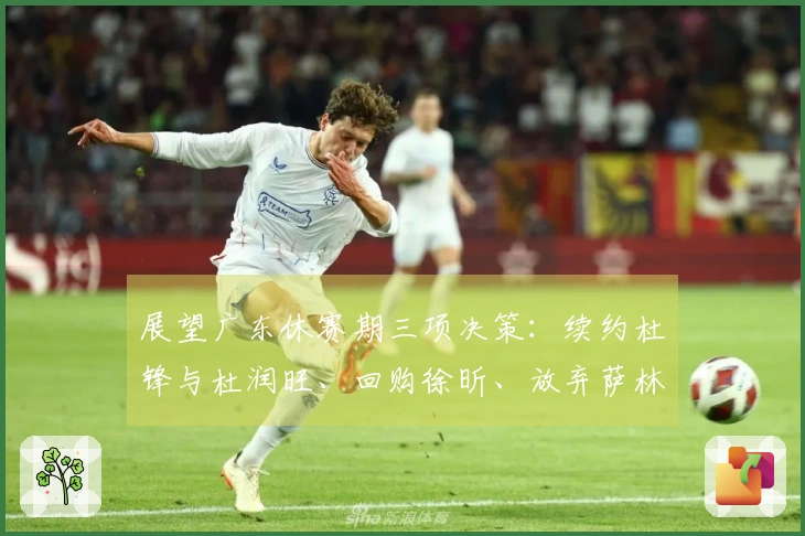 展望广东休赛期三项决策：续约杜锋与杜润旺、回购徐昕、放弃萨林杰