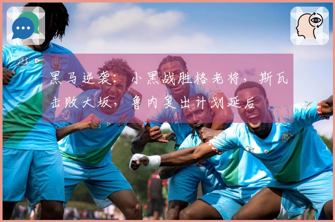黑马逆袭：小黑战胜格老将，斯瓦击败大坂，鲁内复出计划延后