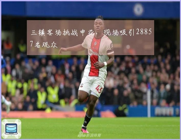 三镇客场挑战申花，现场吸引28857名观众