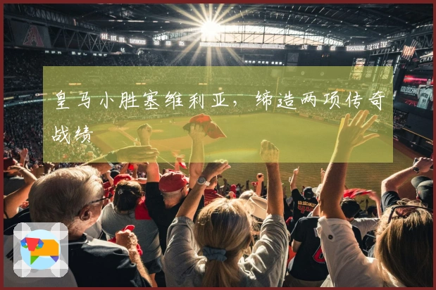 皇马小胜塞维利亚，缔造两项传奇战绩