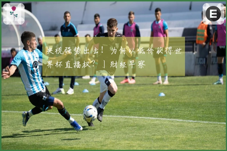 央视强势出击！为何以低价获得世界杯直播权？丨财经早察