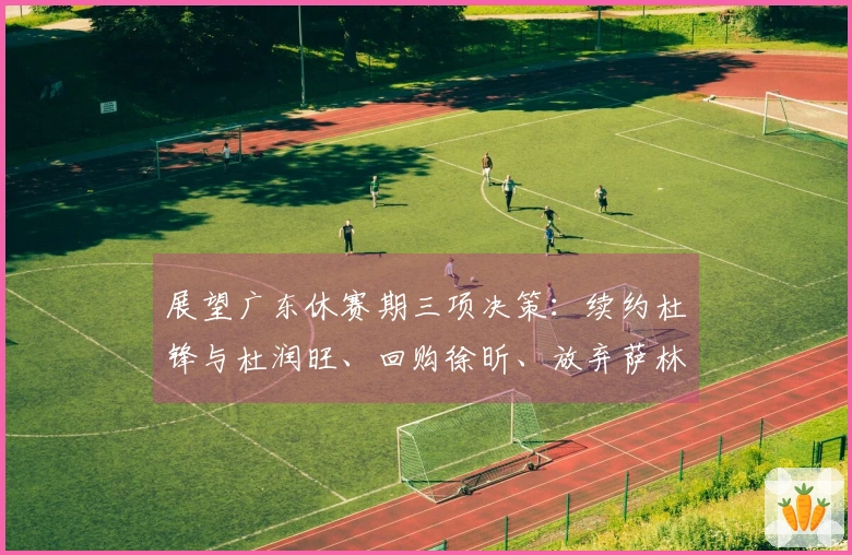 展望广东休赛期三项决策：续约杜锋与杜润旺、回购徐昕、放弃萨林杰