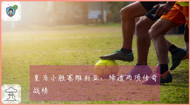 皇马小胜塞维利亚，缔造两项传奇战绩